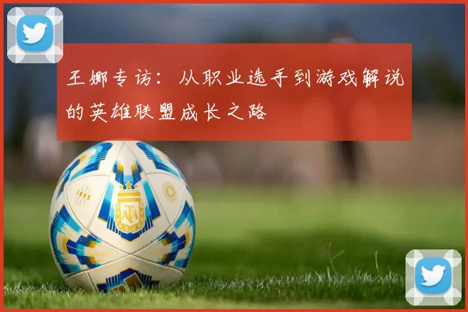 王娜专访：从职业选手到游戏解说的英雄联盟成长之路