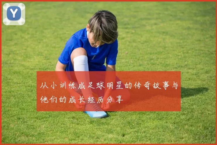 从小训练成足球明星的传奇故事与他们的成长经历分享