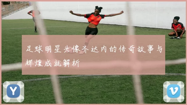 足球明星头像齐达内的传奇故事与辉煌成就解析