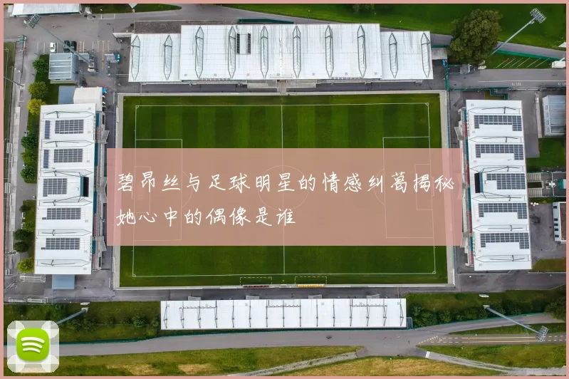 碧昂丝与足球明星的情感纠葛揭秘她心中的偶像是谁