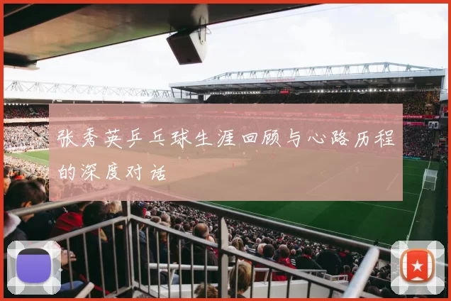 张秀英乒乓球生涯回顾与心路历程的深度对话