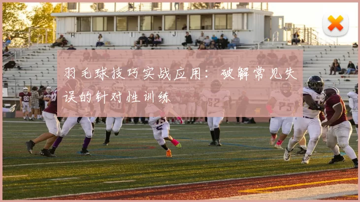 羽毛球技巧实战应用：破解常见失误的针对性训练