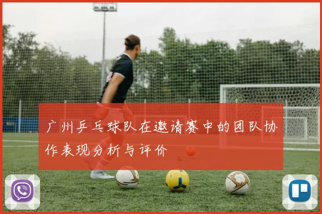 广州乒乓球队在邀请赛中的团队协作表现分析与评价