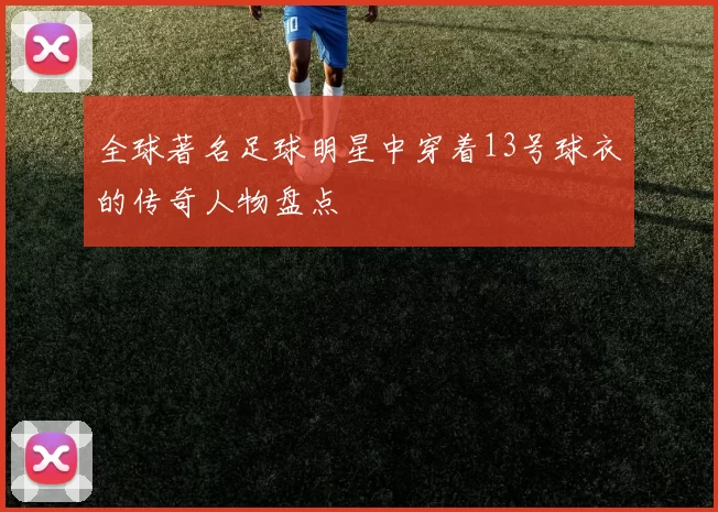 全球著名足球明星中穿着13号球衣的传奇人物盘点