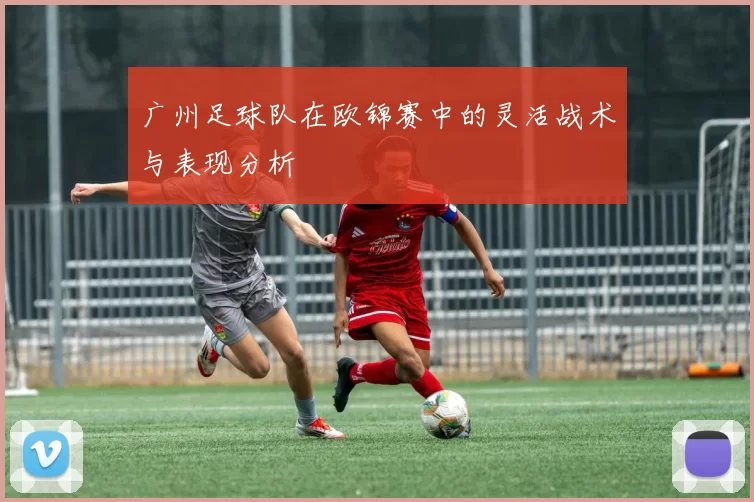 广州足球队在欧锦赛中的灵活战术与表现分析