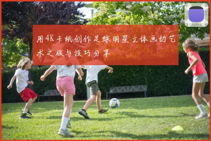 用4K卡纸创作足球明星立体画的艺术之旅与技巧分享