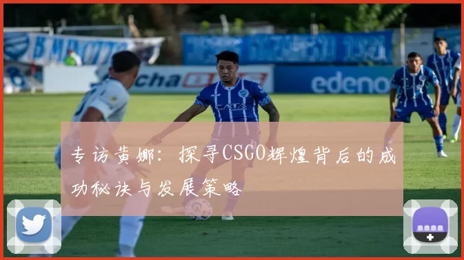 专访黄娜：探寻CSGO辉煌背后的成功秘诀与发展策略