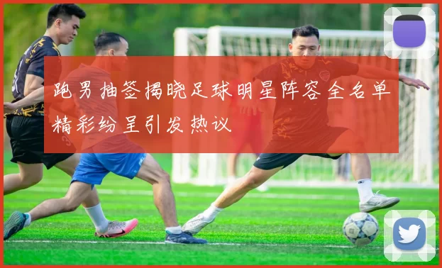 跑男抽签揭晓足球明星阵容全名单精彩纷呈引发热议