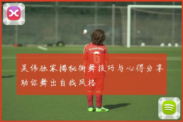 吴伟独家揭秘街舞技巧与心得分享助你舞出自我风格