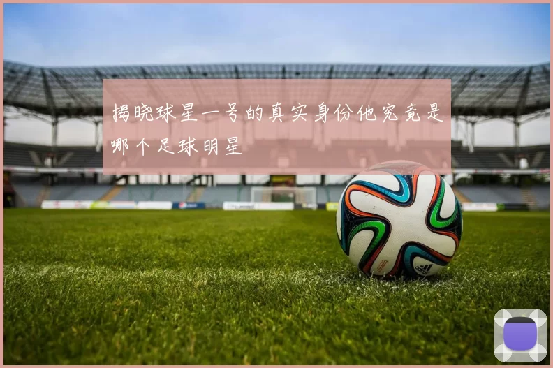 揭晓球星一号的真实身份他究竟是哪个足球明星