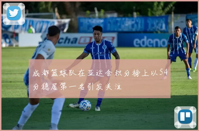 成都篮球队在亚运会积分榜上以54分稳居第一名引发关注