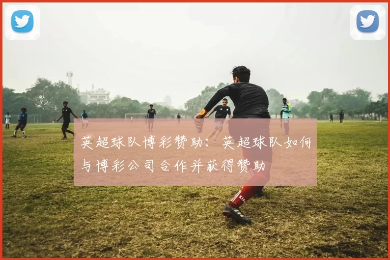 英超球队博彩赞助：英超球队如何与博彩公司合作并获得赞助