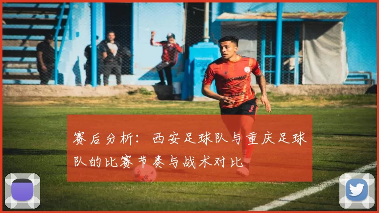赛后分析：西安足球队与重庆足球队的比赛节奏与战术对比