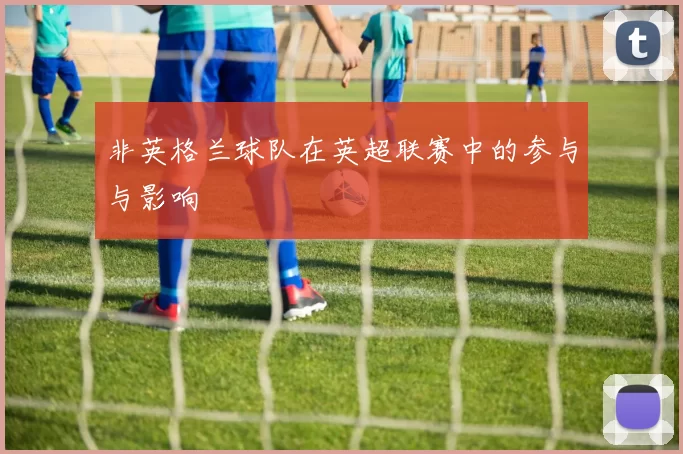 非英格兰球队在英超联赛中的参与与影响