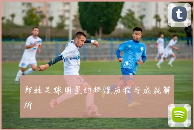郑姓足球明星的辉煌历程与成就解析