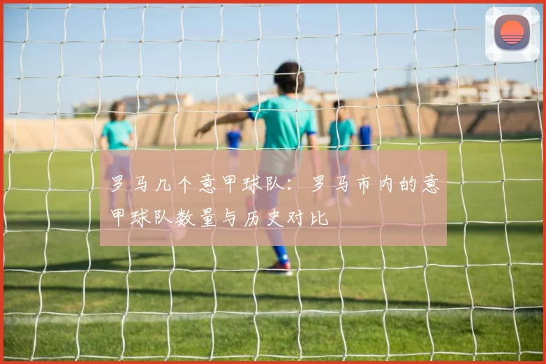 罗马几个意甲球队：罗马市内的意甲球队数量与历史对比