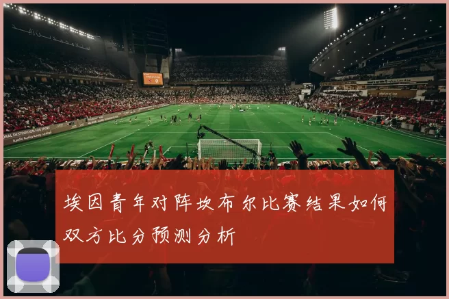 埃因青年对阵坎布尔比赛结果如何双方比分预测分析
