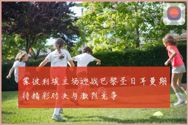 蒙彼利埃主场迎战巴黎圣日耳曼期待精彩对决与激烈竞争