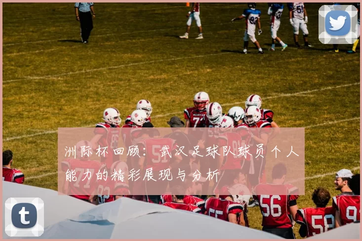 洲际杯回顾：武汉足球队球员个人能力的精彩展现与分析