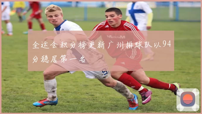 全运会积分榜更新广州排球队以94分稳居第一名