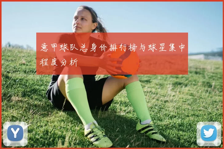 意甲球队总身价排行榜与球星集中程度分析