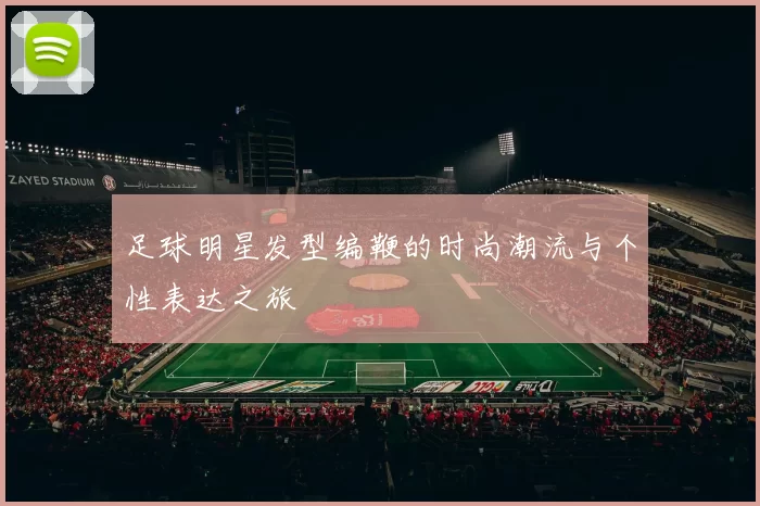 足球明星发型编鞭的时尚潮流与个性表达之旅