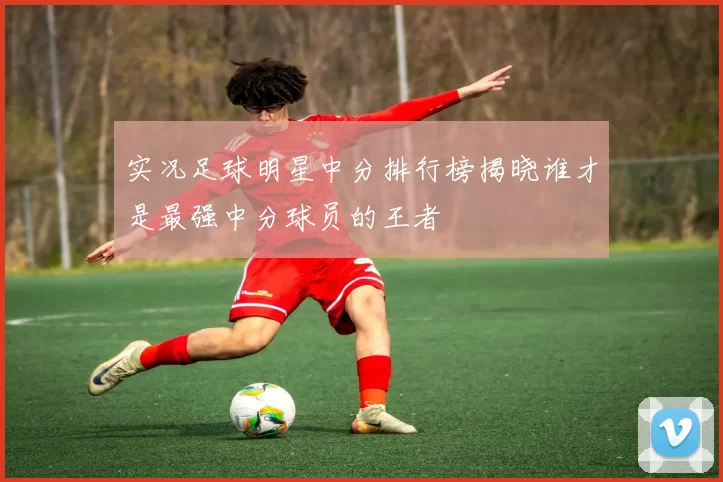 实况足球明星中分排行榜揭晓谁才是最强中分球员的王者
