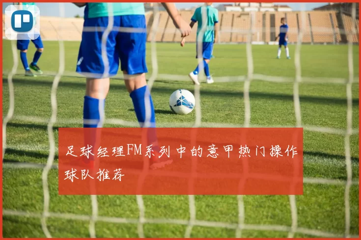 足球经理FM系列中的意甲热门操作球队推荐