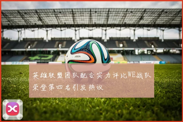 英雄联盟团队配合实力评比WE战队荣登第四名引发热议