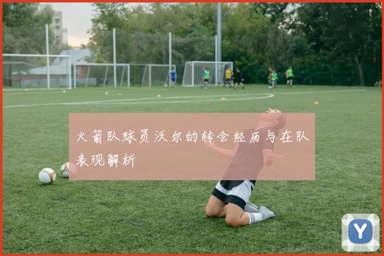 火箭队球员沃尔的转会经历与在队表现解析