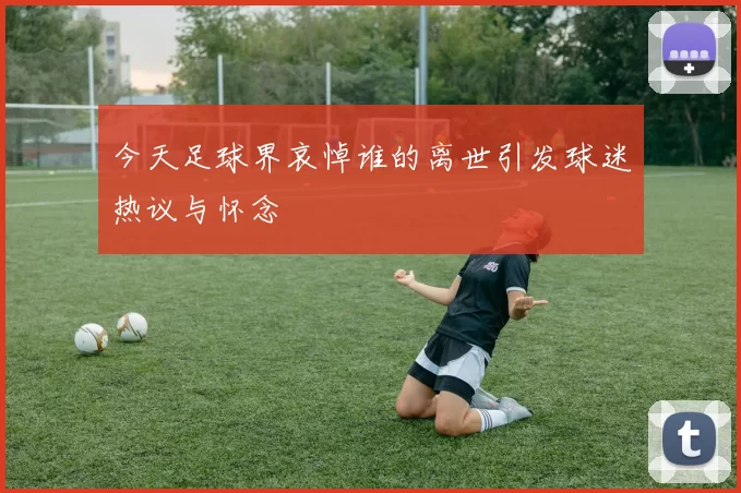 今天足球界哀悼谁的离世引发球迷热议与怀念