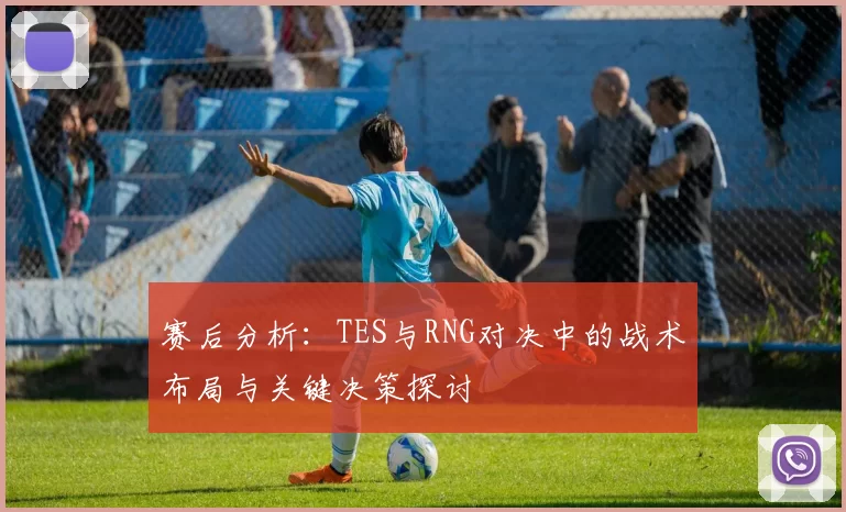 赛后分析：TES与RNG对决中的战术布局与关键决策探讨