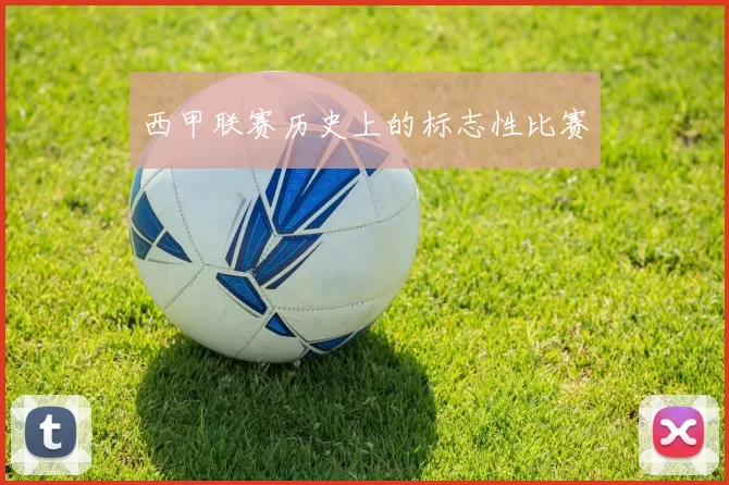 西甲联赛历史上的标志性比赛