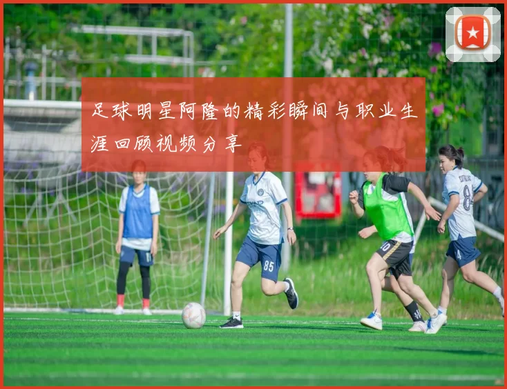 足球明星阿隆的精彩瞬间与职业生涯回顾视频分享