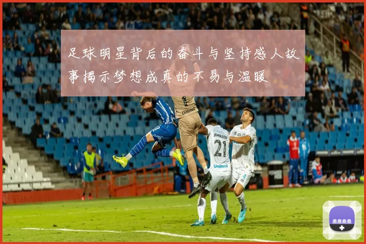 足球明星背后的奋斗与坚持感人故事揭示梦想成真的不易与温暖