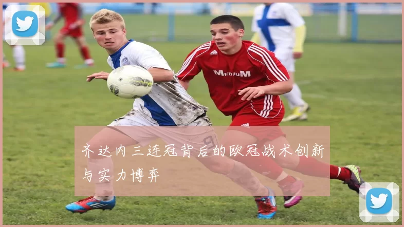 齐达内三连冠背后的欧冠战术创新与实力博弈