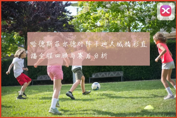 哈德斯菲尔德对阵卡迪夫城精彩直播全程回顾与赛后分析