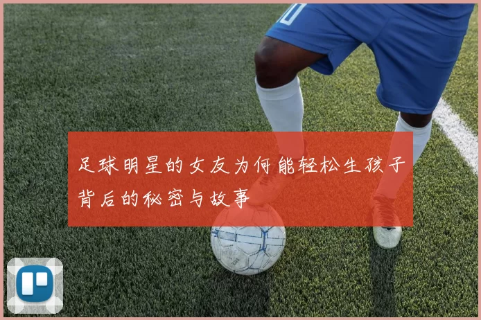 足球明星的女友为何能轻松生孩子背后的秘密与故事