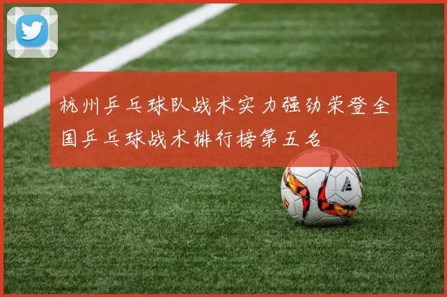杭州乒乓球队战术实力强劲荣登全国乒乓球战术排行榜第五名