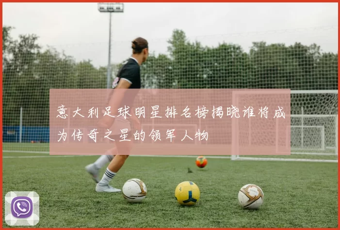 意大利足球明星排名榜揭晓谁将成为传奇之星的领军人物