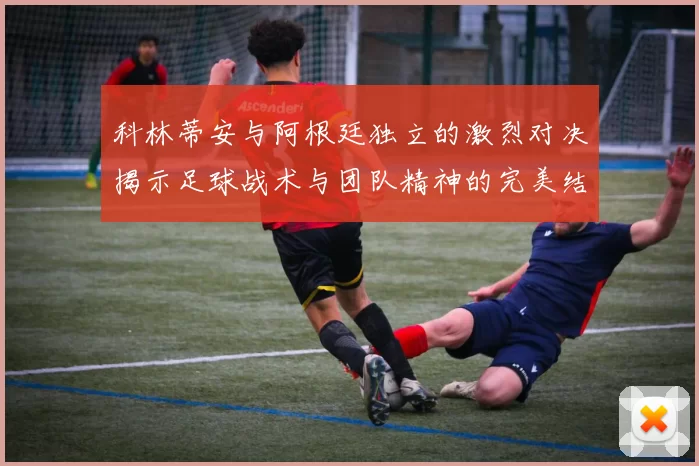科林蒂安与阿根廷独立的激烈对决揭示足球战术与团队精神的完美结合