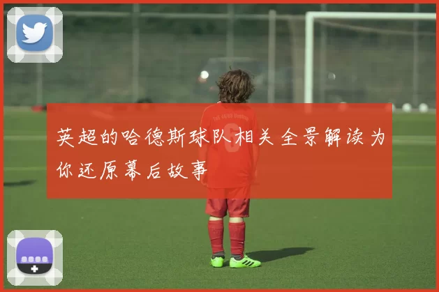 英超的哈德斯球队相关全景解读为你还原幕后故事