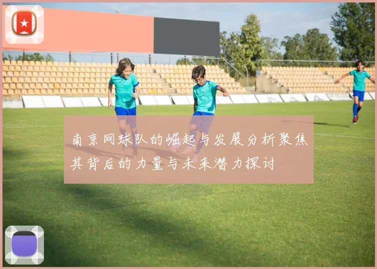 南京网球队的崛起与发展分析聚焦其背后的力量与未来潜力探讨