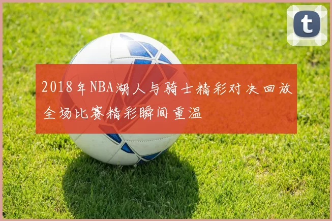 2018年NBA湖人与骑士精彩对决回放全场比赛精彩瞬间重温