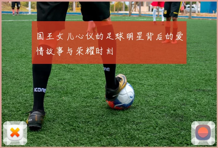 国王女儿心仪的足球明星背后的爱情故事与荣耀时刻