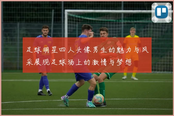 足球明星四人头像男生的魅力与风采展现足球场上的激情与梦想