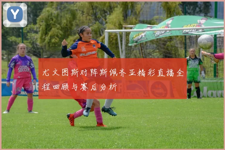 尤文图斯对阵斯佩齐亚精彩直播全程回顾与赛后分析