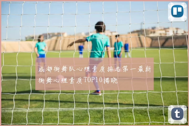 成都街舞队心理素质排名第一最新街舞心理素质TOP10揭晓