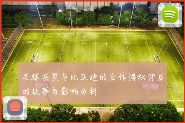 足球明星与比亚迪的合作揭秘背后的故事与影响分析