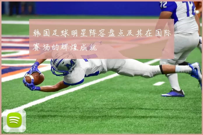 韩国足球明星阵容盘点及其在国际赛场的辉煌成就